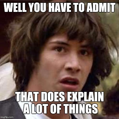 Conspiracy Keanu Meme | WELL YOU HAVE TO ADMIT THAT DOES EXPLAIN A LOT OF THINGS | image tagged in memes,conspiracy keanu | made w/ Imgflip meme maker