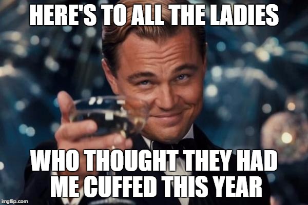 Leonardo Dicaprio Cheers | HERE'S TO ALL THE LADIES; WHO THOUGHT THEY HAD ME CUFFED THIS YEAR | image tagged in memes,leonardo dicaprio cheers | made w/ Imgflip meme maker
