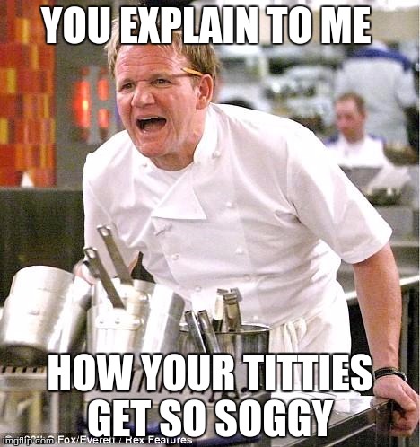 Chef Gordon Ramsay | YOU EXPLAIN TO ME; HOW YOUR TITTIES GET SO SOGGY | image tagged in memes,chef gordon ramsay | made w/ Imgflip meme maker