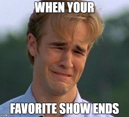 1990s First World Problems Meme | WHEN YOUR; FAVORITE SHOW ENDS | image tagged in memes,1990s first world problems | made w/ Imgflip meme maker