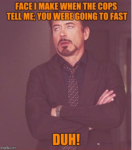 Face You Make Robert Downey Jr Meme | FACE I MAKE WHEN THE COPS TELL ME; YOU WERE GOING TO FAST; DUH! | image tagged in memes,face you make robert downey jr | made w/ Imgflip meme maker