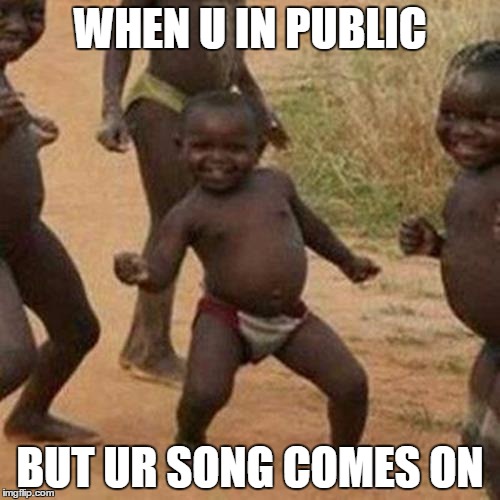 Third World Success Kid | WHEN U IN PUBLIC; BUT UR SONG COMES ON | image tagged in memes,third world success kid | made w/ Imgflip meme maker