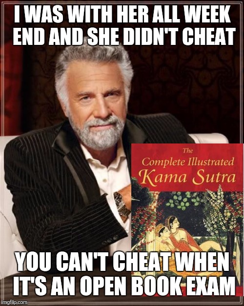 The Most Interesting Man In The World Meme | I WAS WITH HER ALL WEEK END AND SHE DIDN'T CHEAT YOU CAN'T CHEAT WHEN IT'S AN OPEN BOOK EXAM | image tagged in memes,the most interesting man in the world | made w/ Imgflip meme maker