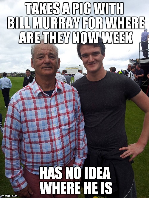 TAKES A PIC WITH BILL MURRAY FOR WHERE ARE THEY NOW WEEK HAS NO IDEA WHERE HE IS | made w/ Imgflip meme maker