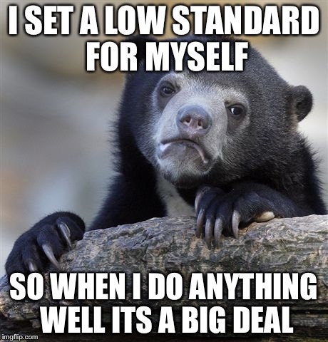 Confession Bear | I SET A LOW STANDARD FOR MYSELF; SO WHEN I DO ANYTHING WELL ITS A BIG DEAL | image tagged in memes,confession bear | made w/ Imgflip meme maker