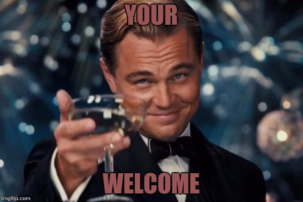 YOUR WELCOME | image tagged in memes,leonardo dicaprio cheers | made w/ Imgflip meme maker