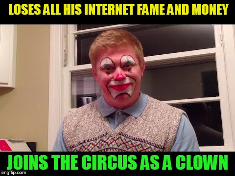 LOSES ALL HIS INTERNET FAME AND MONEY JOINS THE CIRCUS AS A CLOWN | made w/ Imgflip meme maker