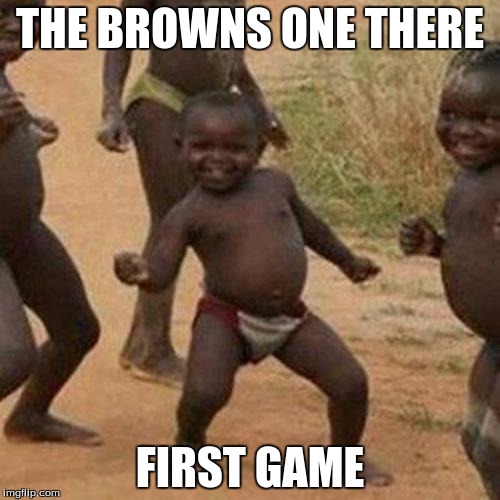 Third World Success Kid | THE BROWNS ONE THERE; FIRST GAME | image tagged in memes,third world success kid | made w/ Imgflip meme maker