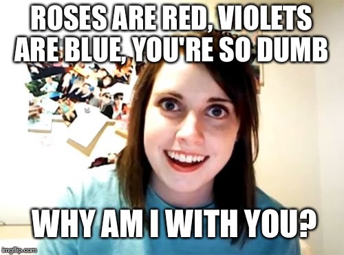 Overly Attached Girlfriend Meme | ROSES ARE RED, VIOLETS ARE BLUE, YOU'RE SO DUMB; WHY AM I WITH YOU? | image tagged in memes,overly attached girlfriend | made w/ Imgflip meme maker