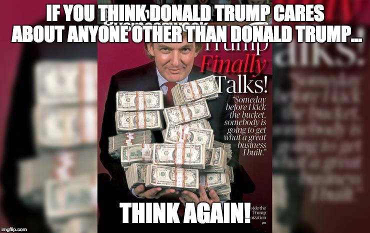 Trump =Trump | IF YOU THINK DONALD TRUMP CARES ABOUT ANYONE OTHER THAN DONALD TRUMP... THINK AGAIN! | image tagged in donald trump,ego,selfish,power hungry,narcissist | made w/ Imgflip meme maker