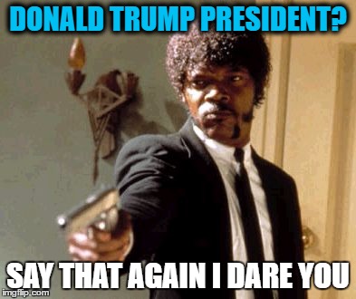 Say That Again I Dare You | DONALD TRUMP PRESIDENT? SAY THAT AGAIN I DARE YOU | image tagged in memes,say that again i dare you | made w/ Imgflip meme maker