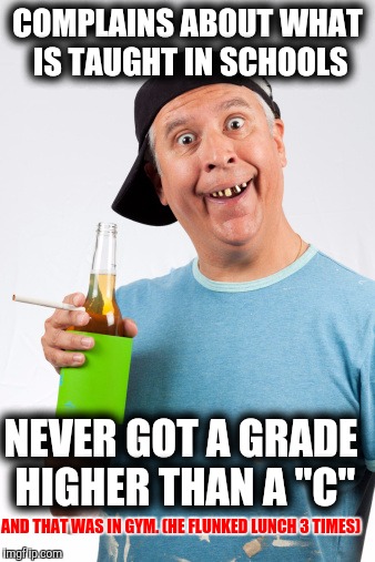 COMPLAINS ABOUT WHAT IS TAUGHT IN SCHOOLS NEVER GOT A GRADE HIGHER THAN A "C" AND THAT WAS IN GYM. (HE FLUNKED LUNCH 3 TIMES) | made w/ Imgflip meme maker