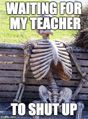 Waiting Skeleton | WAITING FOR MY TEACHER; TO SHUT UP | image tagged in memes,waiting skeleton | made w/ Imgflip meme maker