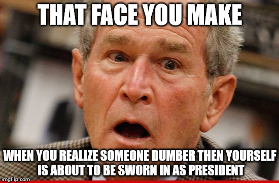 george bush | THAT FACE YOU MAKE; WHEN YOU REALIZE SOMEONE DUMBER THEN YOURSELF IS ABOUT TO BE SWORN IN AS PRESIDENT | image tagged in donald trump,president 2016 | made w/ Imgflip meme maker