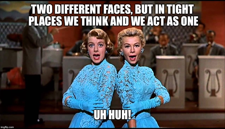 Two Different Faces | TWO DIFFERENT FACES, BUT IN TIGHT PLACES
WE THINK AND WE ACT AS ONE; UH HUH! | image tagged in sisters,memes,funny memes,white christmas,classic movies | made w/ Imgflip meme maker