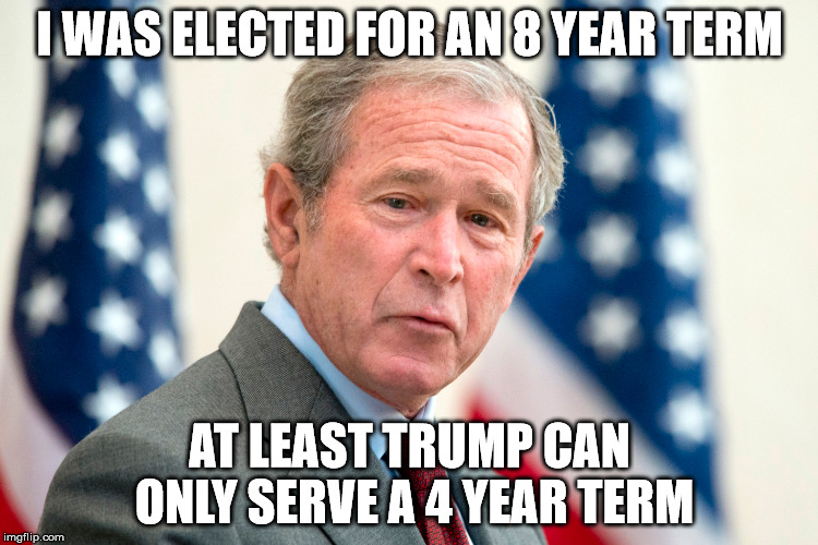 george w bush | I WAS ELECTED FOR AN 8 YEAR TERM; AT LEAST TRUMP CAN ONLY SERVE A 4 YEAR TERM | image tagged in donald trump,election 2016,president 2016 | made w/ Imgflip meme maker