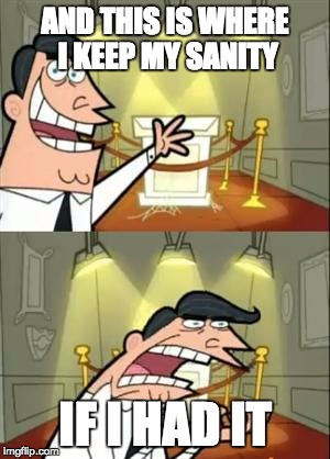 This Is Where I'd Put My Trophy If I Had One | AND THIS IS WHERE I KEEP MY SANITY; IF I HAD IT | image tagged in memes,this is where i'd put my trophy if i had one | made w/ Imgflip meme maker
