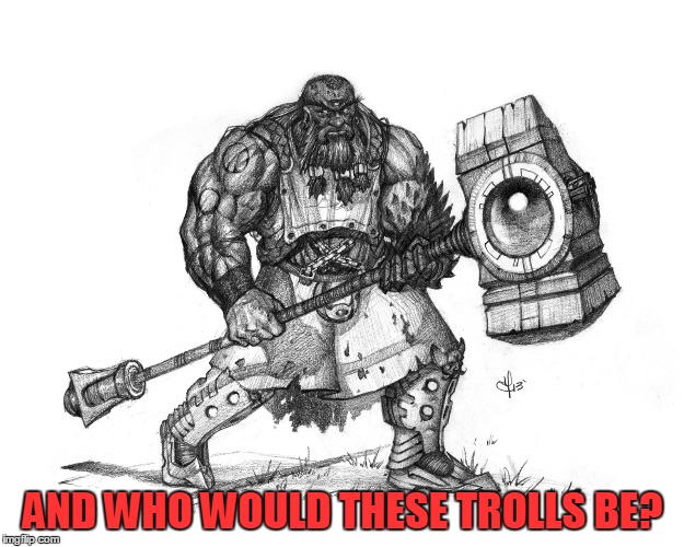 Troll Smasher | AND WHO WOULD THESE TROLLS BE? | image tagged in troll smasher | made w/ Imgflip meme maker