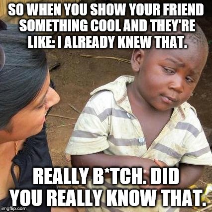 Third World Skeptical Kid Meme | SO WHEN YOU SHOW YOUR FRIEND SOMETHING COOL AND THEY'RE LIKE: I ALREADY KNEW THAT. REALLY B*TCH. DID YOU REALLY KNOW THAT. | image tagged in memes,third world skeptical kid | made w/ Imgflip meme maker
