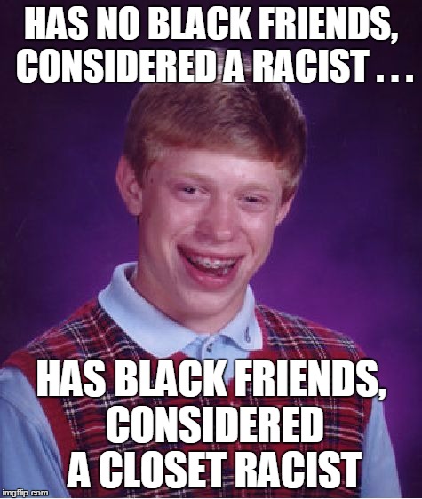 Bad Luck Brian Meme | HAS NO BLACK FRIENDS, CONSIDERED A RACIST . . . HAS BLACK FRIENDS, CONSIDERED A CLOSET RACIST | image tagged in memes,bad luck brian | made w/ Imgflip meme maker