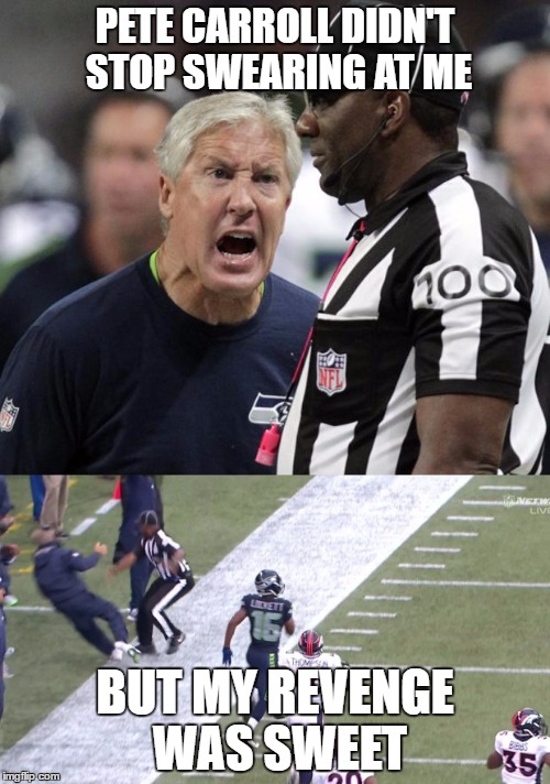 Pete Carroll vs. referee | PETE CARROLL DIDN'T STOP SWEARING AT ME; BUT MY REVENGE WAS SWEET | image tagged in memes,pete carroll,seahawks,referee | made w/ Imgflip meme maker