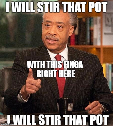 al sharpton race baitor racist troublemaker | I WILL STIR THAT POT; WITH THIS FINGA RIGHT HERE; I WILL STIR THAT POT | image tagged in al sharpton,memes,racist,race baiter | made w/ Imgflip meme maker