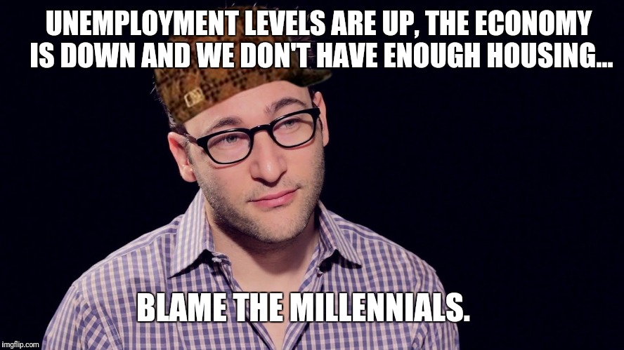 UNEMPLOYMENT LEVELS ARE UP, THE ECONOMY IS DOWN AND WE DON'T HAVE ENOUGH HOUSING... BLAME THE MILLENNIALS. | image tagged in millennials,scumbag | made w/ Imgflip meme maker