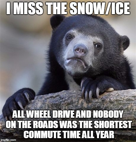 Confession Bear Meme | I MISS THE SNOW/ICE; ALL WHEEL DRIVE AND NOBODY ON THE ROADS WAS THE SHORTEST COMMUTE TIME ALL YEAR | image tagged in memes,confession bear | made w/ Imgflip meme maker