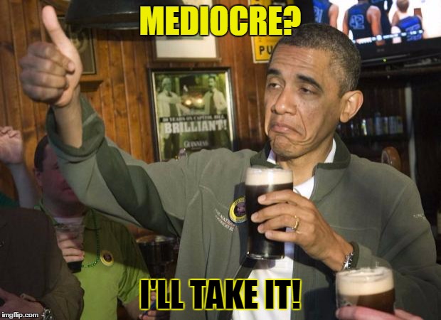 A Generous Assessment of Obama | MEDIOCRE? I'LL TAKE IT! | image tagged in obama beer,memes,mediocre,obama | made w/ Imgflip meme maker