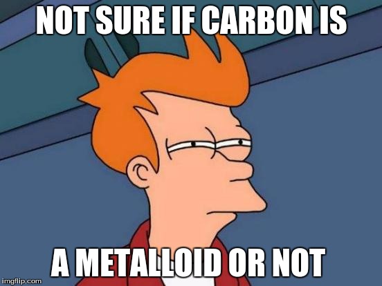 Futurama Fry Meme | NOT SURE IF CARBON IS; A METALLOID OR NOT | image tagged in memes,futurama fry | made w/ Imgflip meme maker