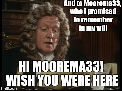And to Moorema33, who I promised to remember in my will HI MOOREMA33! WISH YOU WERE HERE | made w/ Imgflip meme maker