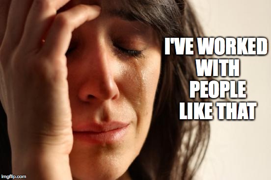 First World Problems Meme | I'VE WORKED WITH PEOPLE LIKE THAT | image tagged in memes,first world problems | made w/ Imgflip meme maker