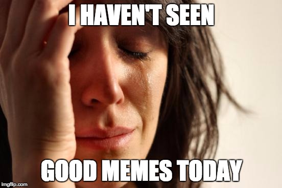 First World Problems Meme | I HAVEN'T SEEN; GOOD MEMES TODAY | image tagged in memes,first world problems | made w/ Imgflip meme maker