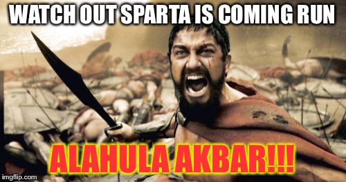 Sparta Leonidas | WATCH OUT SPARTA IS COMING RUN; ALAHULA AKBAR!!! | image tagged in memes,sparta leonidas | made w/ Imgflip meme maker