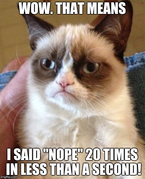 Grumpy Cat Meme | WOW. THAT MEANS I SAID "NOPE" 20 TIMES IN LESS THAN A SECOND! | image tagged in memes,grumpy cat | made w/ Imgflip meme maker