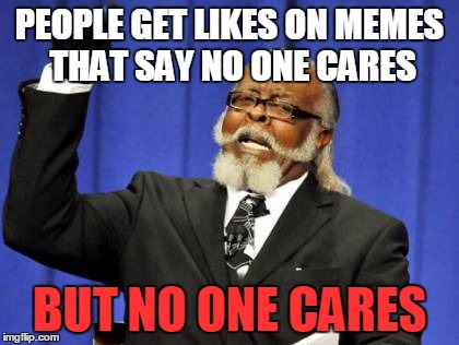 Too Damn High | PEOPLE GET LIKES ON MEMES THAT SAY NO ONE CARES; BUT NO ONE CARES | image tagged in memes,too damn high | made w/ Imgflip meme maker