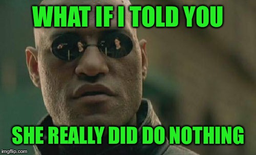 Matrix Morpheus Meme | WHAT IF I TOLD YOU SHE REALLY DID DO NOTHING | image tagged in memes,matrix morpheus | made w/ Imgflip meme maker