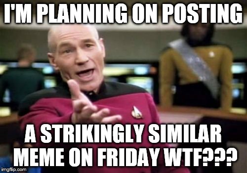 Picard Wtf Meme | I'M PLANNING ON POSTING A STRIKINGLY SIMILAR MEME ON FRIDAY WTF??? | image tagged in memes,picard wtf | made w/ Imgflip meme maker