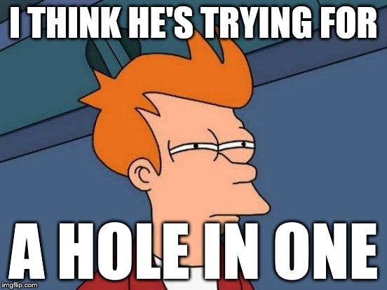Futurama Fry Meme | I THINK HE'S TRYING FOR A HOLE IN ONE | image tagged in memes,futurama fry | made w/ Imgflip meme maker