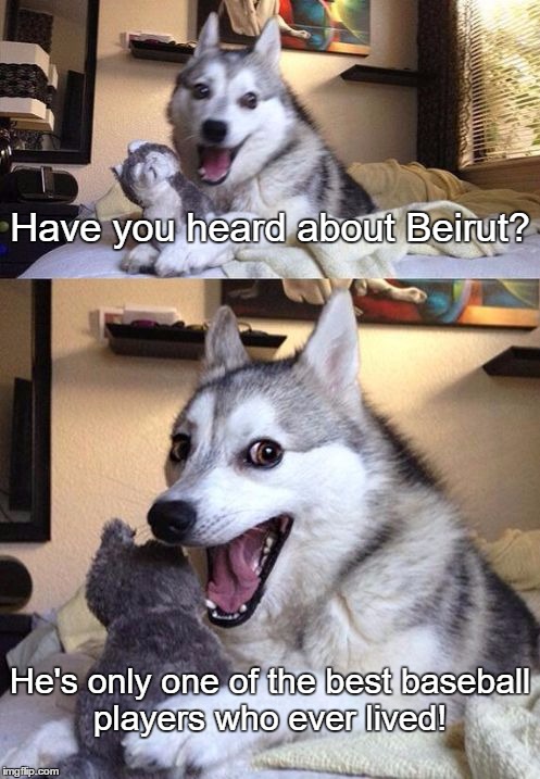 bad pun dog 2 | Have you heard about Beirut? He's only one of the best baseball players who ever lived! | image tagged in bad pun dog 2 | made w/ Imgflip meme maker