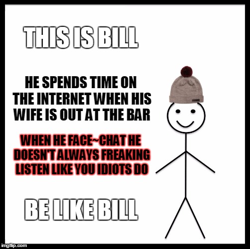 Be Like Bill | THIS IS BILL; HE SPENDS TIME ON THE INTERNET WHEN HIS WIFE IS OUT AT THE BAR; WHEN HE FACE~CHAT HE DOESN'T ALWAYS FREAKING LISTEN LIKE YOU IDIOTS DO; BE LIKE BILL | image tagged in memes,be like bill | made w/ Imgflip meme maker