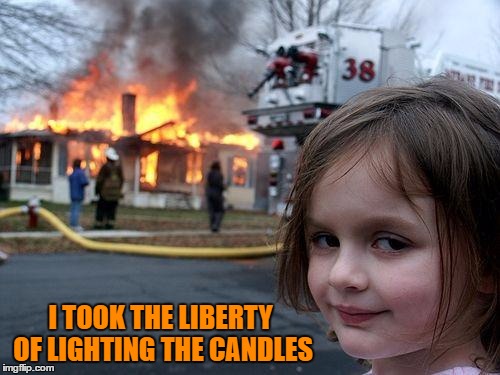Disaster Girl Meme | I TOOK THE LIBERTY OF LIGHTING THE CANDLES | image tagged in memes,disaster girl | made w/ Imgflip meme maker