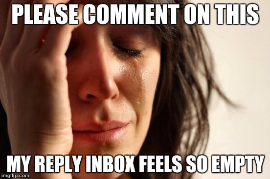 First World Problems Meme | PLEASE COMMENT ON THIS; MY REPLY INBOX FEELS SO EMPTY | image tagged in memes,first world problems | made w/ Imgflip meme maker
