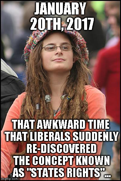 College Liberal Meme | JANUARY 20TH, 2017; THAT AWKWARD TIME THAT LIBERALS SUDDENLY RE-DISCOVERED THE CONCEPT KNOWN AS "STATES RIGHTS"... | image tagged in memes,college liberal | made w/ Imgflip meme maker