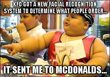Fat kid walks into mcdonalds | KFC GOT A NEW FACIAL RECOGNITION SYSTEM TO DETERMINE WHAT PEOPLE ORDER... IT SENT ME TO MCDONALDS... | image tagged in fat kid walks into mcdonalds | made w/ Imgflip meme maker