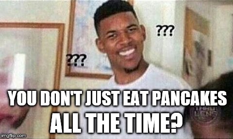 YOU DON'T JUST EAT PANCAKES ALL THE TIME? | made w/ Imgflip meme maker