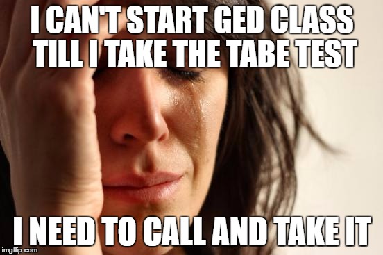 First World Problems | I CAN'T START GED CLASS TILL I TAKE THE TABE TEST; I NEED TO CALL AND TAKE IT | image tagged in memes,first world problems | made w/ Imgflip meme maker