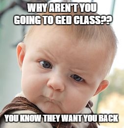 Skeptical Baby | WHY AREN'T YOU GOING TO GED CLASS?? YOU KNOW THEY WANT YOU BACK | image tagged in memes,skeptical baby | made w/ Imgflip meme maker