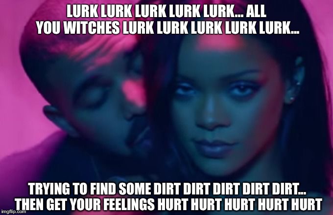 Drake and Rihanna | LURK LURK LURK LURK LURK... ALL YOU WITCHES LURK LURK LURK LURK LURK... TRYING TO FIND SOME DIRT DIRT DIRT DIRT DIRT... THEN GET YOUR FEELINGS HURT HURT HURT HURT HURT | image tagged in drake and rihanna | made w/ Imgflip meme maker