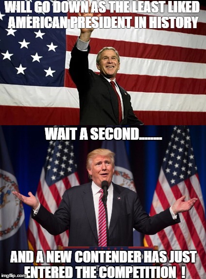 Least liked american president | WILL GO DOWN AS THE LEAST LIKED AMERICAN PRESIDENT IN HISTORY; WAIT A SECOND........ AND A NEW CONTENDER HAS JUST ENTERED THE COMPETITION  ! | image tagged in george bush,donald trump | made w/ Imgflip meme maker